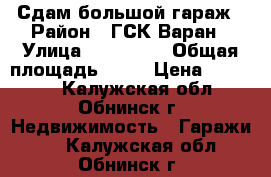 Сдам большой гараж › Район ­ ГСК Варан › Улица ­ 403 198 › Общая площадь ­ 48 › Цена ­ 15 000 - Калужская обл., Обнинск г. Недвижимость » Гаражи   . Калужская обл.,Обнинск г.